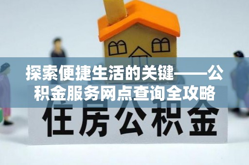 明山探索便捷生活的关键——公积金服务网点查询全攻略