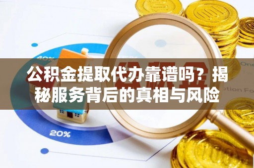明山公积金提取代办靠谱吗？揭秘服务背后的真相与风险