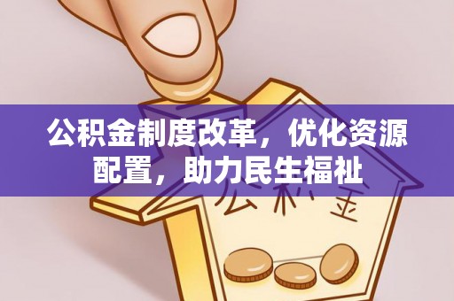 明山公积金制度改革，优化资源配置，助力民生福祉