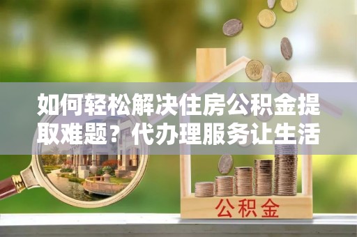 明山如何轻松解决住房公积金提取难题？代办理服务让生活更简单