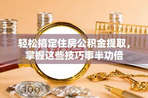 明山轻松搞定住房公积金提取，掌握这些技巧事半功倍