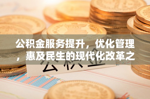 明山公积金服务提升，优化管理，惠及民生的现代化改革之路