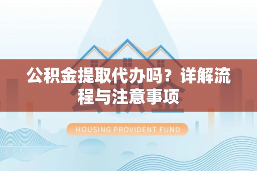 明山公积金提取代办吗？详解流程与注意事项
