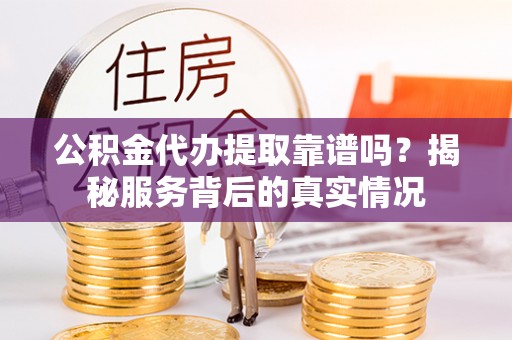 明山公积金代办提取靠谱吗？揭秘服务背后的真实情况