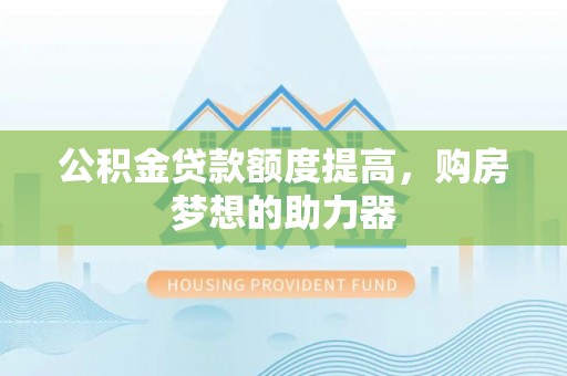 明山公积金贷款额度提高，购房梦想的助力器