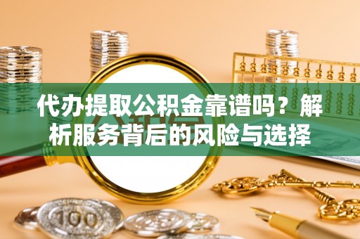 明山代办提取公积金靠谱吗？解析服务背后的风险与选择