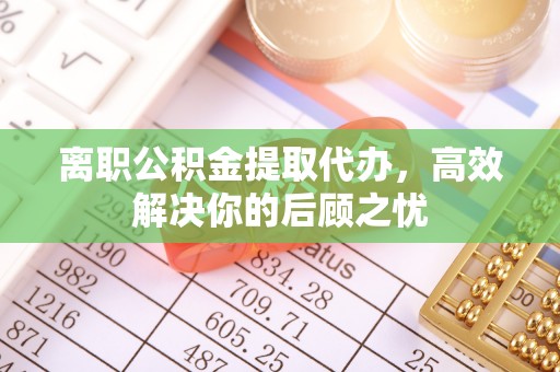 明山离职公积金提取代办，高效解决你的后顾之忧