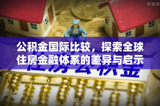 明山公积金国际比较，探索全球住房金融体系的差异与启示