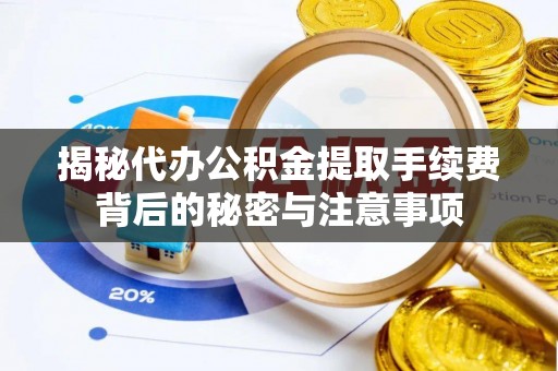 明山揭秘代办公积金提取手续费背后的秘密与注意事项