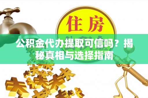 明山公积金代办提取可信吗？揭秘真相与选择指南