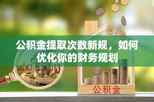 明山公积金提取次数新规，如何优化你的财务规划