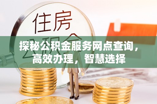 明山探秘公积金服务网点查询，高效办理，智慧选择