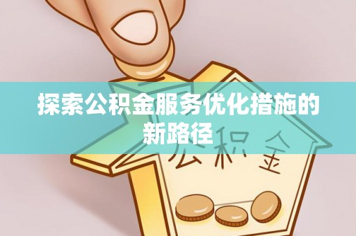 明山探索公积金服务优化措施的新路径