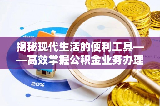 明山揭秘现代生活的便利工具——高效掌握公积金业务办理流程的关键步骤