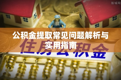 明山公积金提取常见问题解析与实用指南