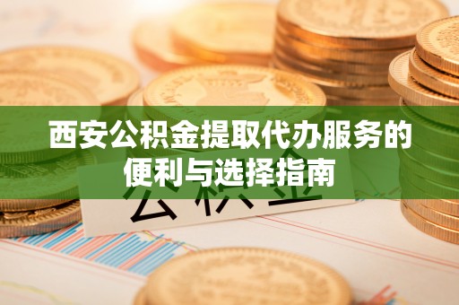 明山西安公积金提取代办服务的便利与选择指南