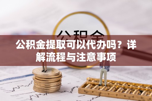 明山公积金提取可以代办吗？详解流程与注意事项