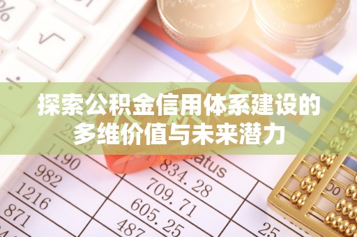 明山探索公积金信用体系建设的多维价值与未来潜力