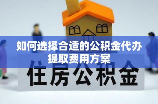 明山如何选择合适的公积金代办提取费用方案