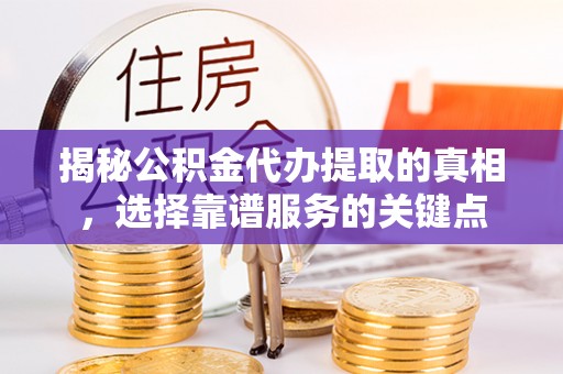 明山揭秘公积金代办提取的真相，选择靠谱服务的关键点