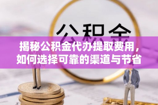 明山揭秘公积金代办提取费用，如何选择可靠的渠道与节省成本
