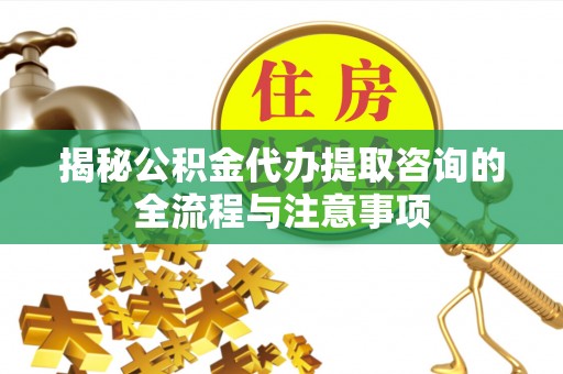 明山揭秘公积金代办提取咨询的全流程与注意事项