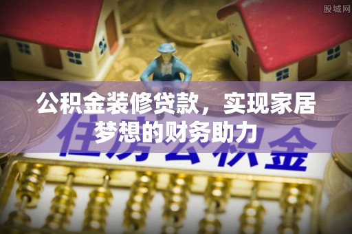 明山公积金装修贷款，实现家居梦想的财务助力