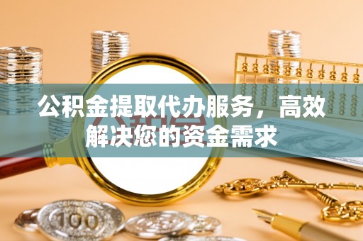 明山公积金提取代办服务，高效解决您的资金需求