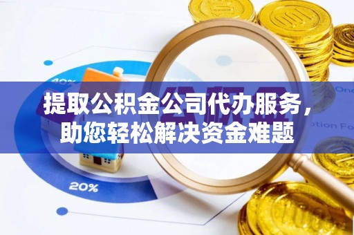 明山提取公积金公司代办服务，助您轻松解决资金难题