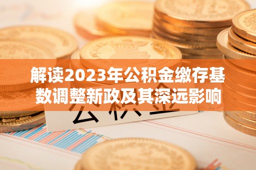 明山解读2023年公积金缴存基数调整新政及其深远影响