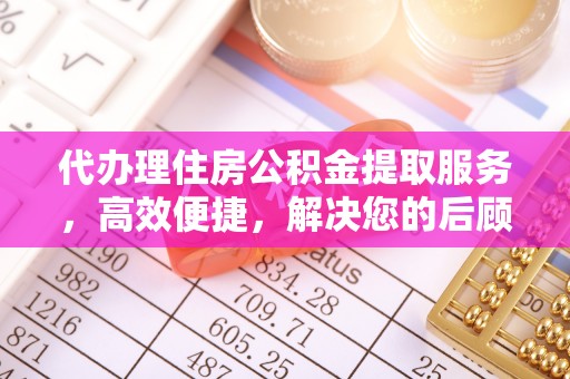 明山代办理住房公积金提取服务，高效便捷，解决您的后顾之忧