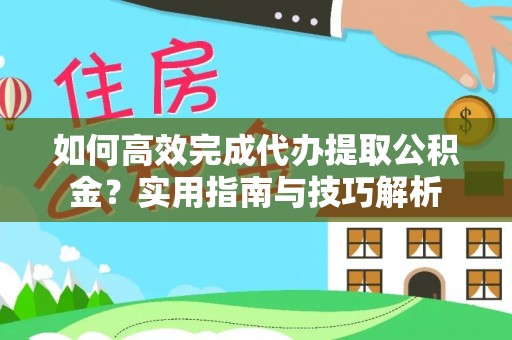 明山如何高效完成代办提取公积金？实用指南与技巧解析