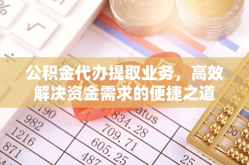 明山公积金代办提取业务，高效解决资金需求的便捷之道