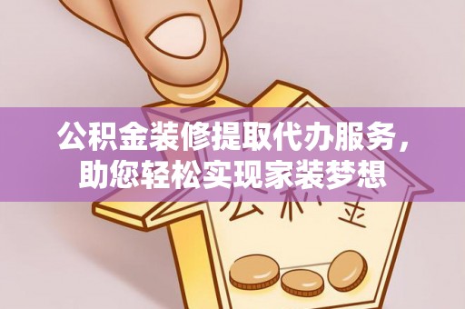 明山公积金装修提取代办服务，助您轻松实现家装梦想