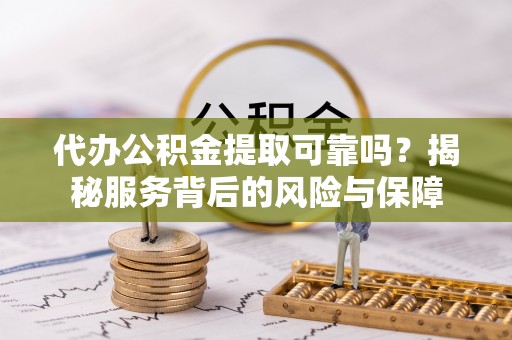 明山代办公积金提取可靠吗？揭秘服务背后的风险与保障