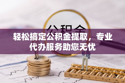 明山轻松搞定公积金提取，专业代办服务助您无忧