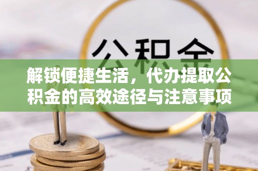 明山解锁便捷生活，代办提取公积金的高效途径与注意事项