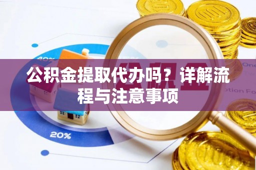 明山公积金提取代办吗？详解流程与注意事项