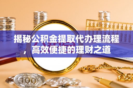 明山揭秘公积金提取代办理流程，高效便捷的理财之道