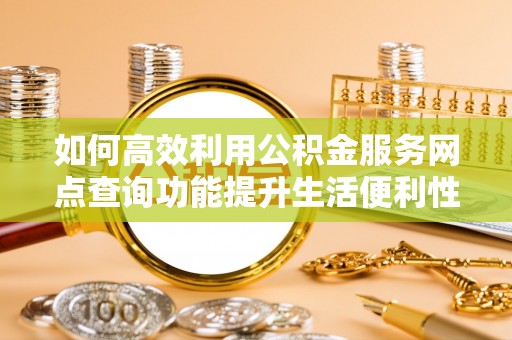 明山如何高效利用公积金服务网点查询功能提升生活便利性