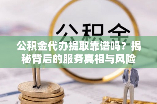 明山公积金代办提取靠谱吗？揭秘背后的服务真相与风险