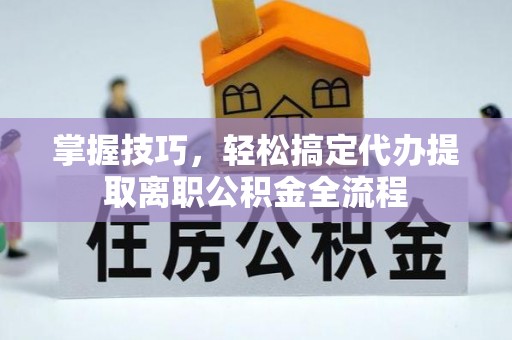 明山掌握技巧，轻松搞定代办提取离职公积金全流程