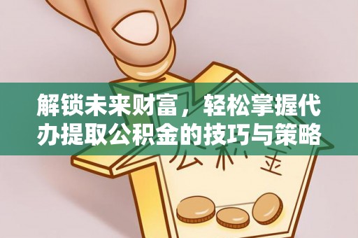 明山解锁未来财富，轻松掌握代办提取公积金的技巧与策略