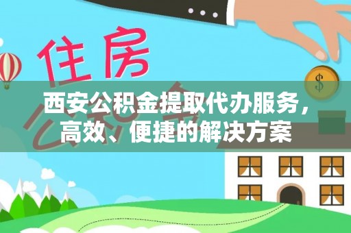 明山西安公积金提取代办服务，高效、便捷的解决方案