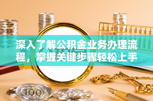 明山深入了解公积金业务办理流程，掌握关键步骤轻松上手