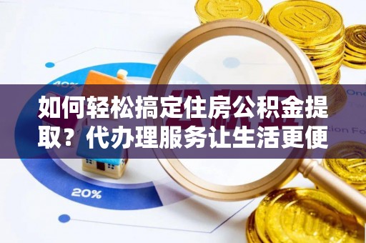 明山如何轻松搞定住房公积金提取？代办理服务让生活更便捷！