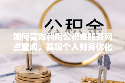 明山如何高效利用公积金服务网点查询，实现个人财务优化