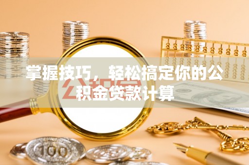 明山掌握技巧，轻松搞定你的公积金贷款计算