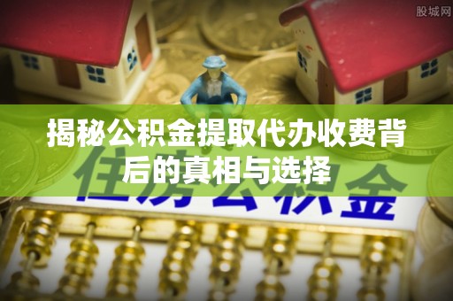 明山揭秘公积金提取代办收费背后的真相与选择