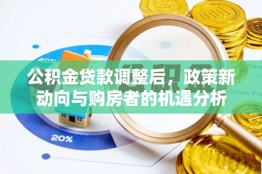 明山公积金贷款调整后，政策新动向与购房者的机遇分析